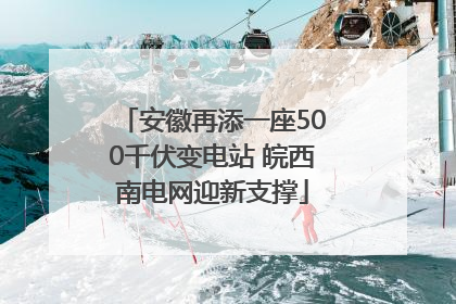 安徽再添一座500千伏变电站 皖西南电网迎新支撑