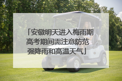 安徽明天进入梅雨期 高考期间需注意防范强降雨和高温天气