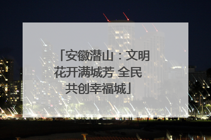 安徽潜山：文明花开满城芳 全民共创幸福城