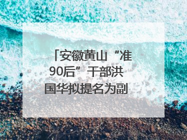 安徽黄山“准90后”干部洪国华拟提名为副区县长人选