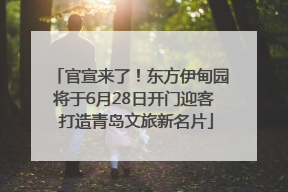官宣来了！东方伊甸园将于6月28日开门迎客 打造青岛文旅新名片