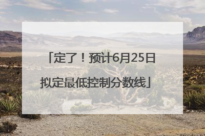 定了！预计6月25日拟定最低控制分数线