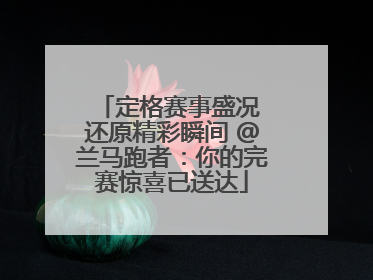 定格赛事盛况 还原精彩瞬间 @兰马跑者：你的完赛惊喜已送达