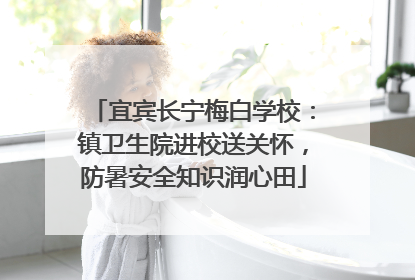 宜宾长宁梅白学校：镇卫生院进校送关怀，防暑安全知识润心田