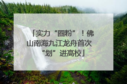 实力“圈粉”！佛山南海九江龙舟首次“划”进高校