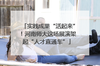 实践成果“活起来”！河南师大这场展演架起“人才直通车”