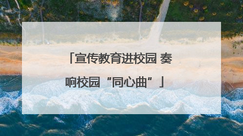 宣传教育进校园 奏响校园“同心曲”