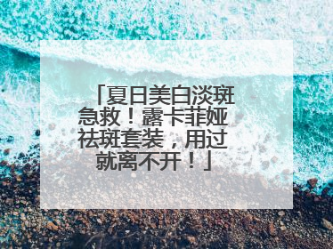 夏日美白淡斑急救！露卡菲娅祛斑套装，用过就离不开！