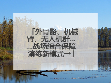 外骨骼、机械臂、无人机群……战场综合保障演练新模式→