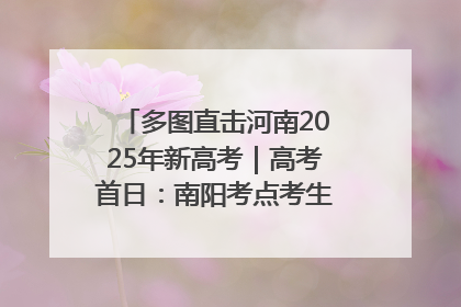 多图直击河南2025年新高考｜高考首日：南阳考点考生信心满满迎战
