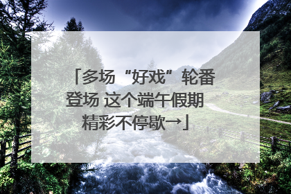 多场“好戏”轮番登场 这个端午假期精彩不停歇→