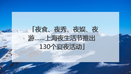 夜食、夜秀、夜娱、夜游……上海夜生活节推出130个夏夜活动