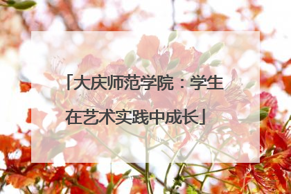 大庆师范学院：学生在艺术实践中成长