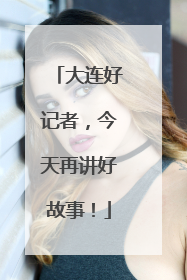 大连好记者，今天再讲好故事！