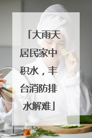 大雨天居民家中积水，丰台消防排水解难