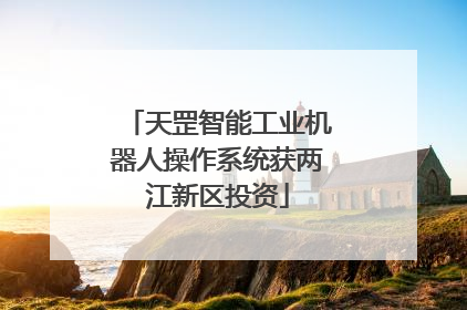 天罡智能工业机器人操作系统获两江新区投资