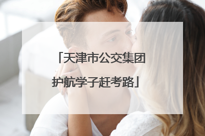 天津市公交集团护航学子赶考路