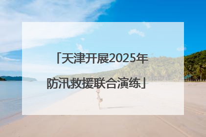 天津开展2025年防汛救援联合演练