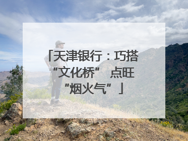 天津银行：巧搭“文化桥” 点旺“烟火气”