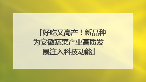 好吃又高产！新品种为安徽蔬菜产业高质发展注入科技动能
