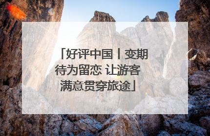 好评中国丨变期待为留恋 让游客满意贯穿旅途