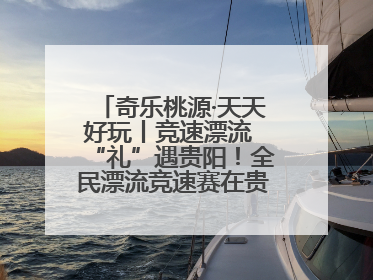 奇乐桃源·天天好玩丨竞速漂流 “礼”遇贵阳！全民漂流竞速赛在贵阳产控集团旗下桃源生态旅游度假区举行