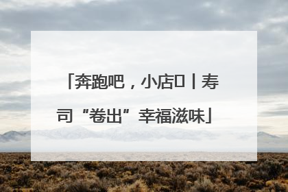 奔跑吧，小店㊼丨寿司“卷出”幸福滋味