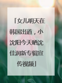 女儿明天在韩国出道，小沈阳今天晒沈佳润新专辑宣传视频