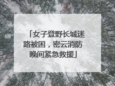 女子登野长城迷路被困，密云消防晚间紧急救援