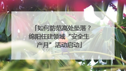 如何防范高处坠落？绵阳住建领域“安全生产月”活动启动