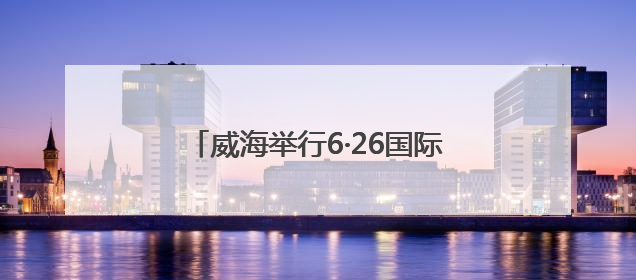 威海举行6·26国际禁毒日主题宣传活动