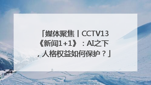 媒体聚焦丨CCTV13《新闻1+1》：AI之下，人格权益如何保护？