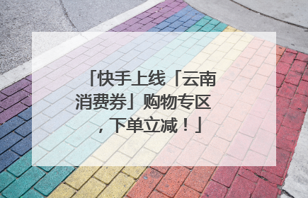 快手上线「云南消费券」购物专区，下单立减！