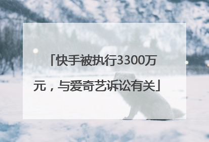 快手被执行3300万元，与爱奇艺诉讼有关