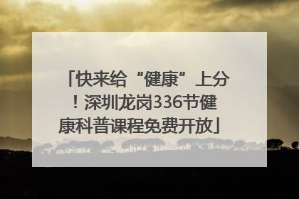 快来给“健康”上分！深圳龙岗336节健康科普课程免费开放