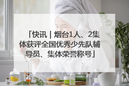 快讯｜烟台1人、2集体获评全国优秀少先队辅导员、集体荣誉称号