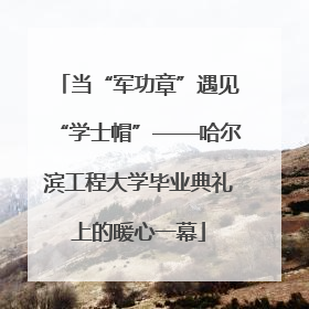 当“军功章”遇见“学士帽”——哈尔滨工程大学毕业典礼上的暖心一幕