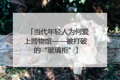 当代年轻人为何爱上博物馆——被打破的“玻璃柜”