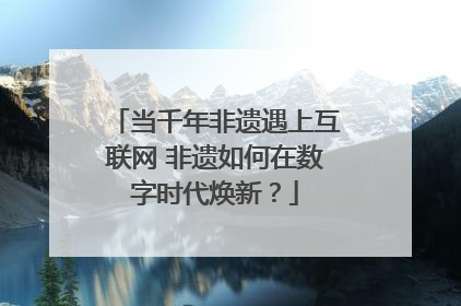 当千年非遗遇上互联网 非遗如何在数字时代焕新？