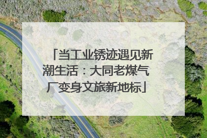 当工业锈迹遇见新潮生活：大同老煤气厂变身文旅新地标