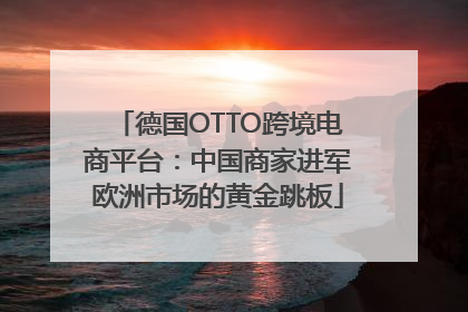 德国OTTO跨境电商平台：中国商家进军欧洲市场的黄金跳板