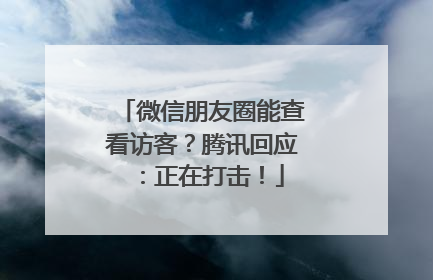 微信朋友圈能查看访客？腾讯回应：正在打击！