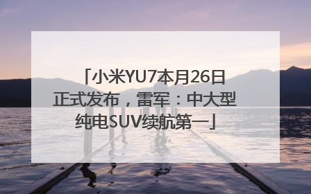 小米YU7本月26日正式发布，雷军：中大型纯电SUV续航第一