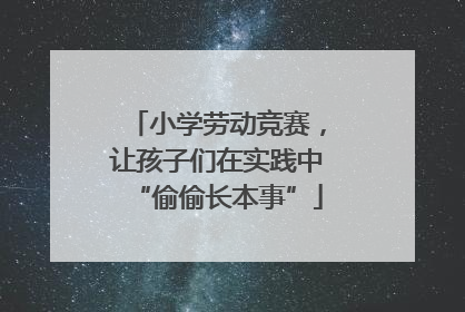 小学劳动竞赛，让孩子们在实践中“偷偷长本事”
