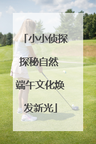 小小侦探探秘自然 端午文化焕发新光