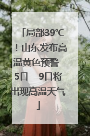 局部39℃！山东发布高温黄色预警 5日—9日将出现高温天气