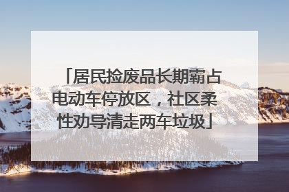 居民捡废品长期霸占电动车停放区，社区柔性劝导清走两车垃圾