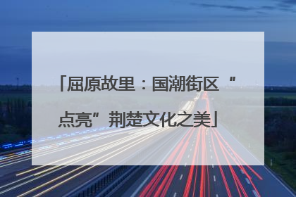 屈原故里：国潮街区“点亮”荆楚文化之美
