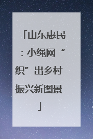 山东惠民：小绳网“织”出乡村振兴新图景