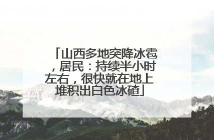 山西多地突降冰雹，居民：持续半小时左右，很快就在地上堆积出白色冰碴